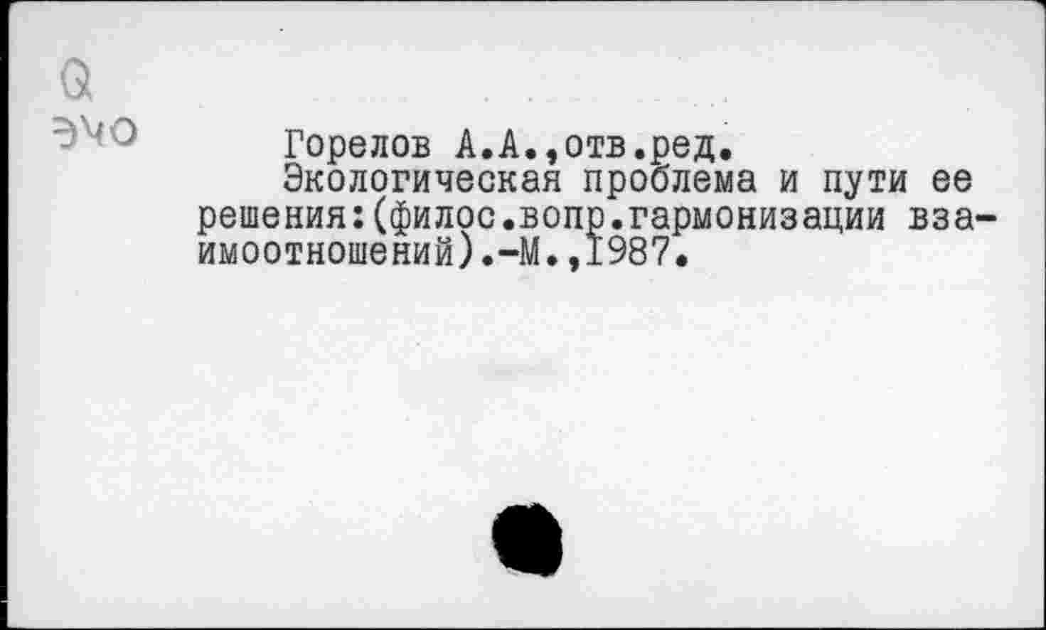 ﻿3
Горелов А.А.,отв.ред.
Экологическая проблема и пути ее решения:(филос.вопр.гармонизации взаимоотношений) •—М.,1987.